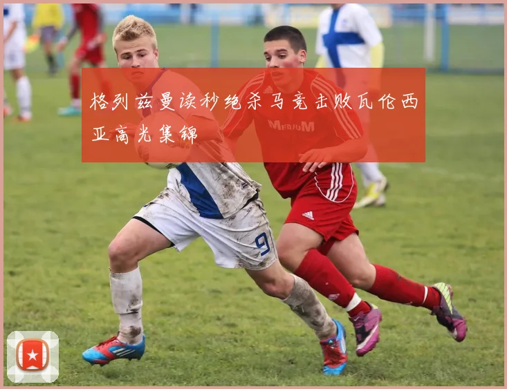 格列兹曼读秒绝杀马竞击败瓦伦西亚高光集锦