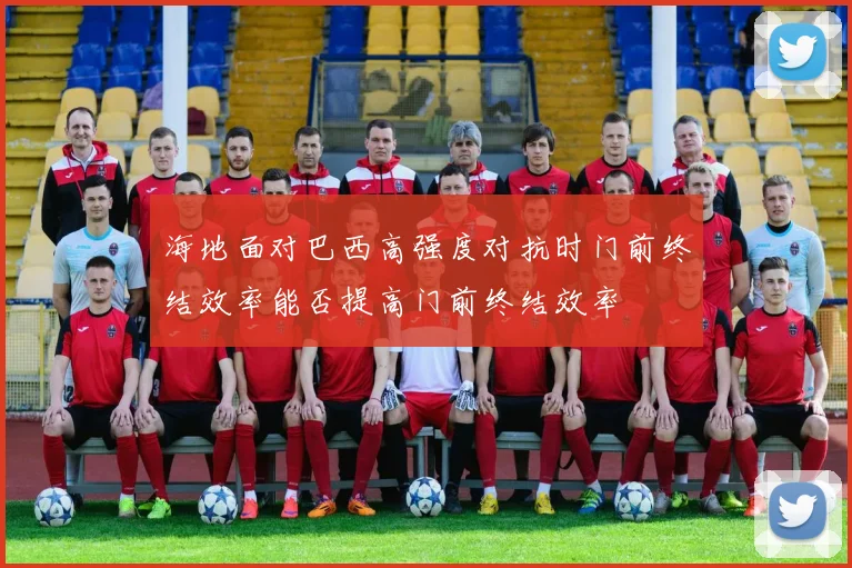 海地面对巴西高强度对抗时门前终结效率能否提高门前终结效率