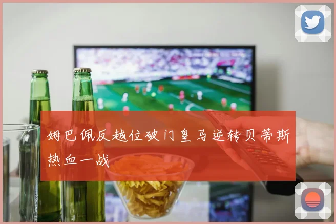 姆巴佩反越位破门皇马逆转贝蒂斯热血一战