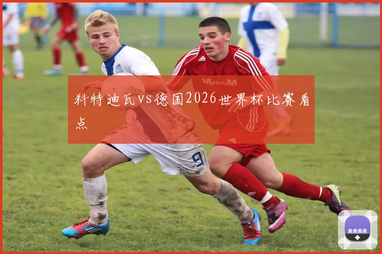 科特迪瓦vs德国2026世界杯比赛看点