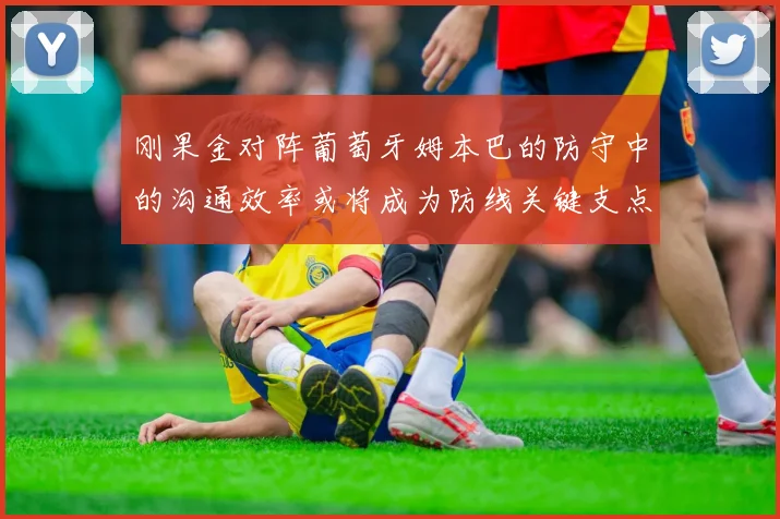刚果金对阵葡萄牙姆本巴的防守中的沟通效率或将成为防线关键支点