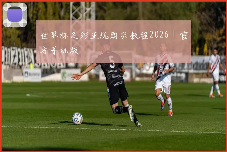 世界杯足彩正规购买教程2026｜官方手机版
