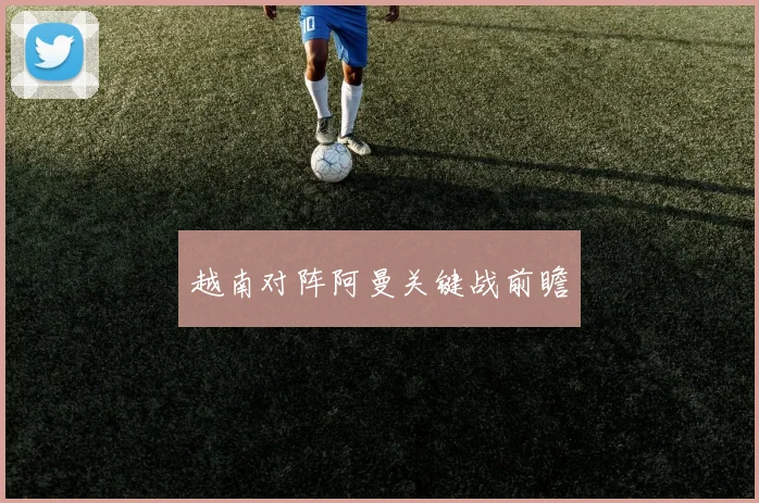 越南对阵阿曼关键战前瞻