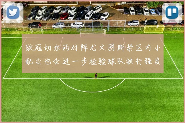 欧冠切尔西对阵尤文图斯禁区内小配合也会进一步检验球队执行强度
