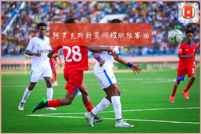 阿贾克斯新星闪耀欧陆赛场