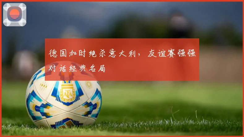 德国加时绝杀意大利,友谊赛强强对话经典名局