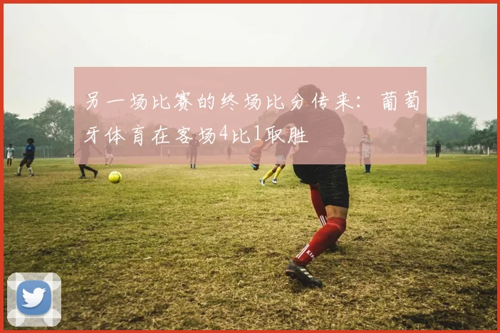 另一场比赛的终场比分传来：葡萄牙体育在客场4比1取胜