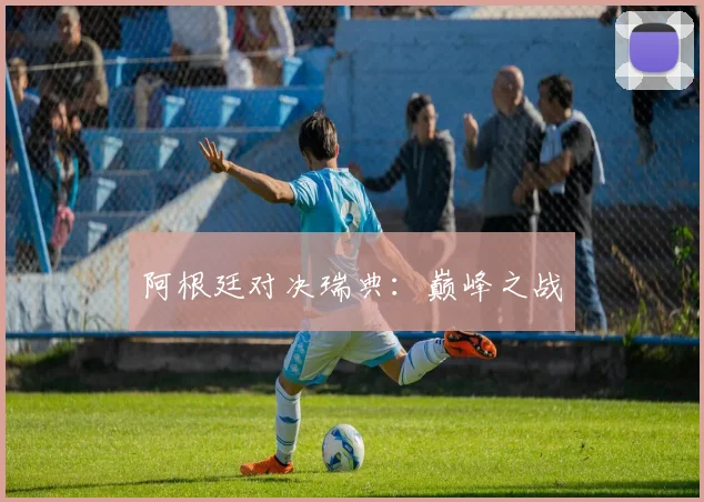 阿根廷对决瑞典：巅峰之战