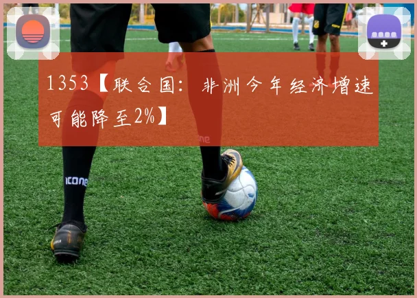 1353【联合国：非洲今年经济增速可能降至2%】