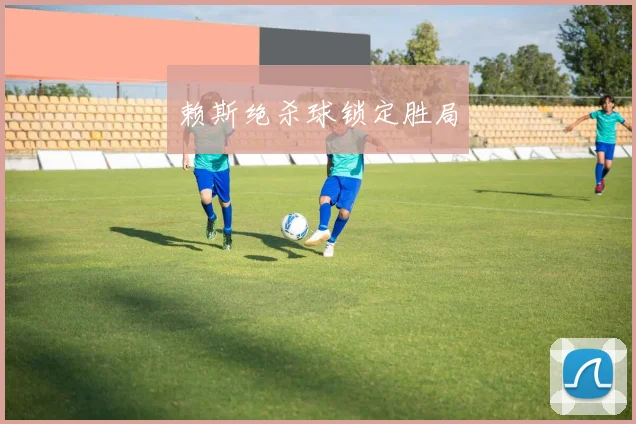 赖斯绝杀球锁定胜局