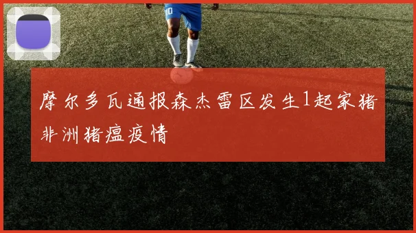 摩尔多瓦通报森杰雷区发生1起家猪非洲猪瘟疫情
