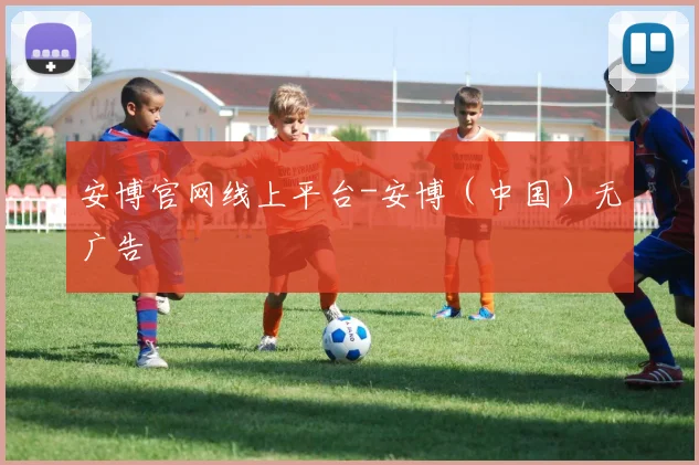 安博官网线上平台-安博(中国)无广告