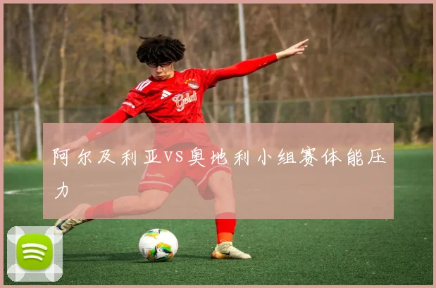 阿尔及利亚vs奥地利小组赛体能压力