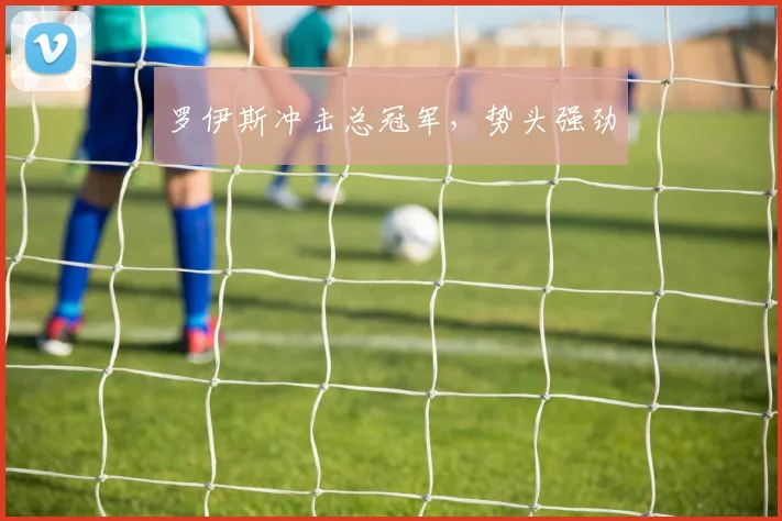 罗伊斯冲击总冠军,势头强劲