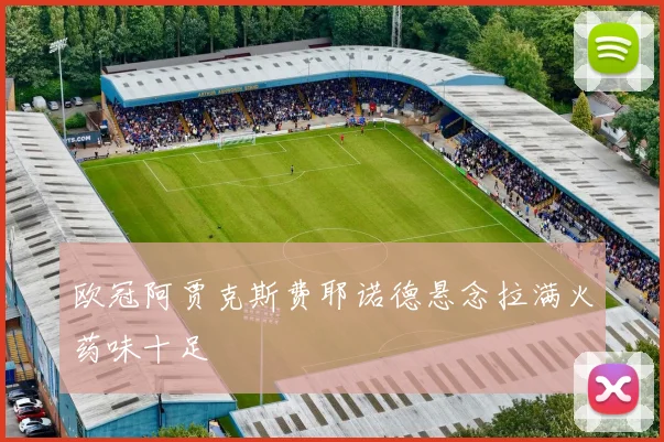 欧冠阿贾克斯费耶诺德悬念拉满火药味十足