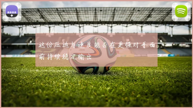 这份压迫与速度能否在更强对手面前持续稳定输出