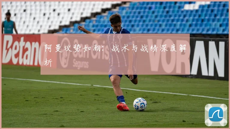 阿曼攻势如潮：战术与战绩深度解析