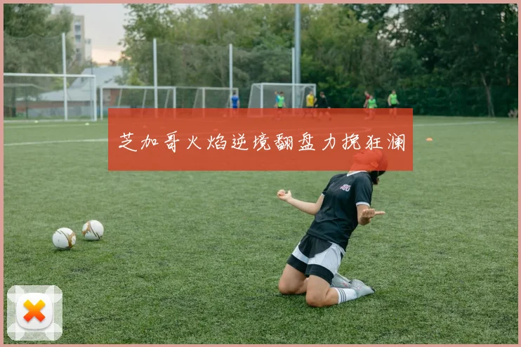 芝加哥火焰逆境翻盘力挽狂澜