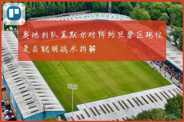 奥地利队莱默尔对阵约旦禁区跑位是否聪明战术拆解