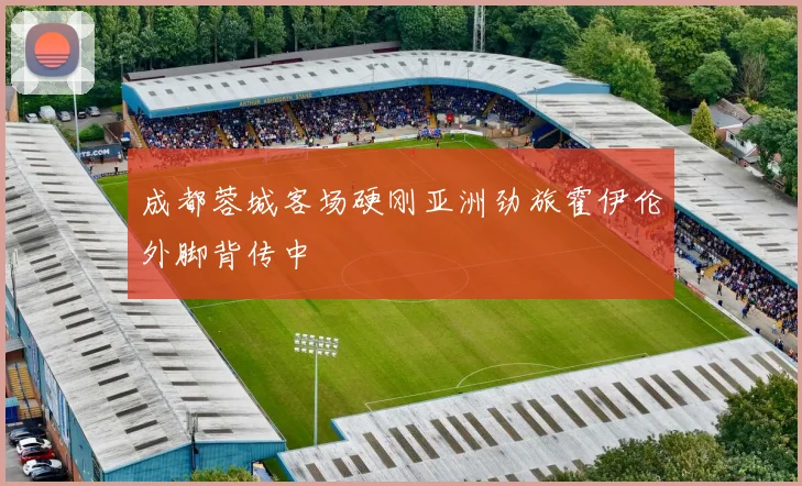成都蓉城客场硬刚亚洲劲旅霍伊伦外脚背传中