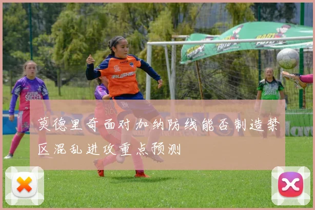 莫德里奇面对加纳防线能否制造禁区混乱进攻重点预测