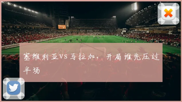 塞维利亚vs马拉加,开局谁先压过半场
