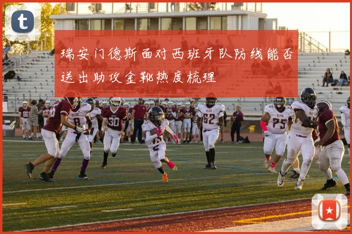 瑞安门德斯面对西班牙队防线能否送出助攻金靴热度梳理