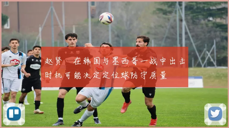 赵贤祐在韩国与墨西哥一战中出击时机可能决定定位球防守质量