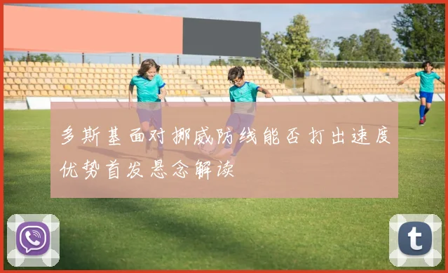多斯基面对挪威防线能否打出速度优势首发悬念解读