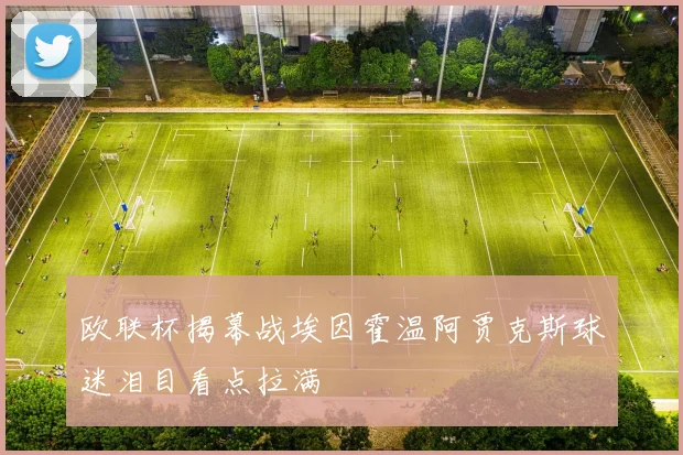 欧联杯揭幕战埃因霍温阿贾克斯球迷泪目看点拉满