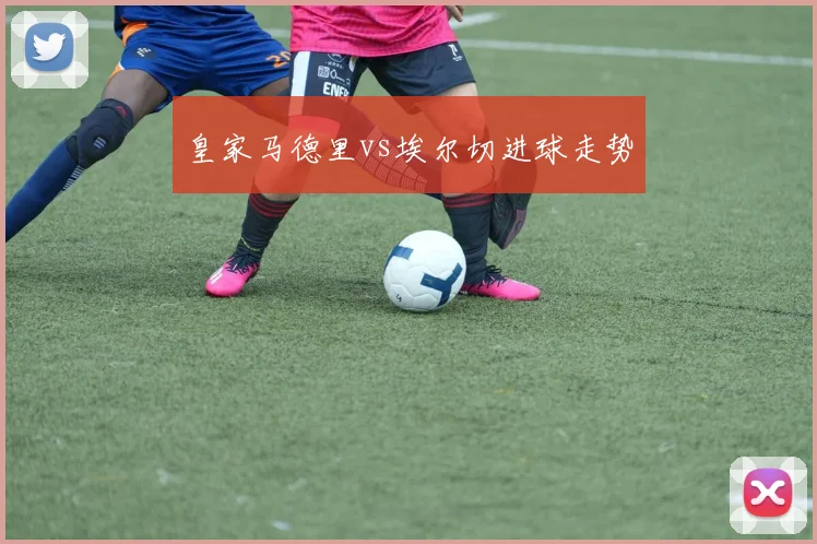 皇家马德里vs埃尔切进球走势