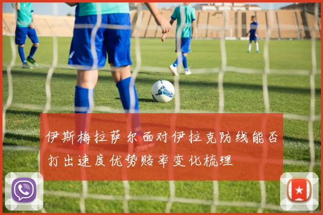 伊斯梅拉萨尔面对伊拉克防线能否打出速度优势赔率变化梳理