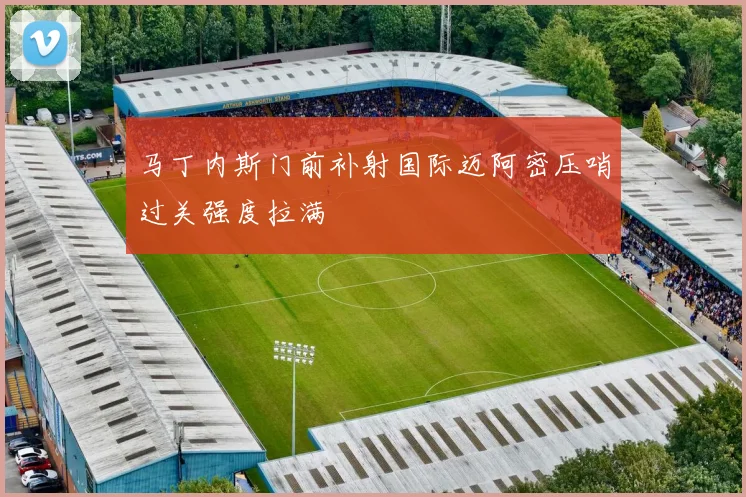 马丁内斯门前补射国际迈阿密压哨过关强度拉满