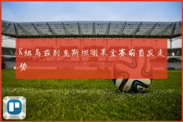 K组乌兹别克斯坦刚果金赛前首发走势