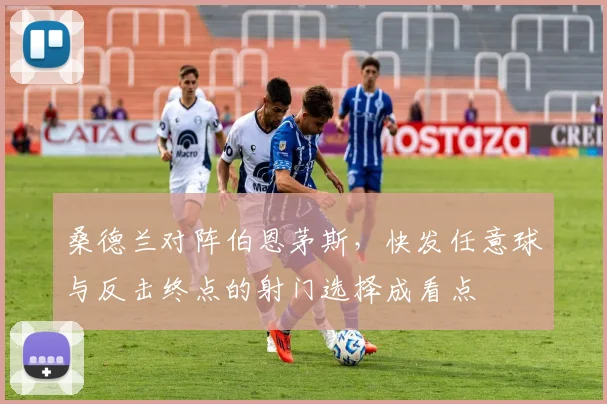 桑德兰对阵伯恩茅斯，快发任意球与反击终点的射门选择成看点