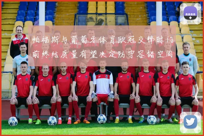 帕福斯与葡萄牙体育欧冠交锋时门前终结质量有望决定防守容错空间