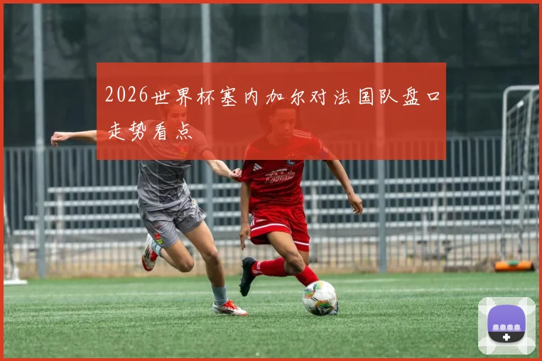 2026世界杯塞内加尔对法国队盘口走势看点