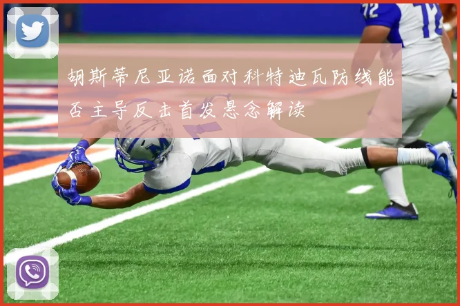 胡斯蒂尼亚诺面对科特迪瓦防线能否主导反击首发悬念解读
