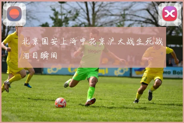 北京国安上海申花京沪大战生死战泪目瞬间