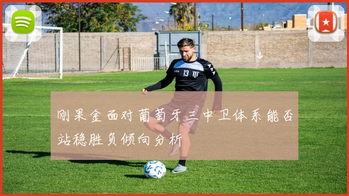 刚果金面对葡萄牙三中卫体系能否站稳胜负倾向分析