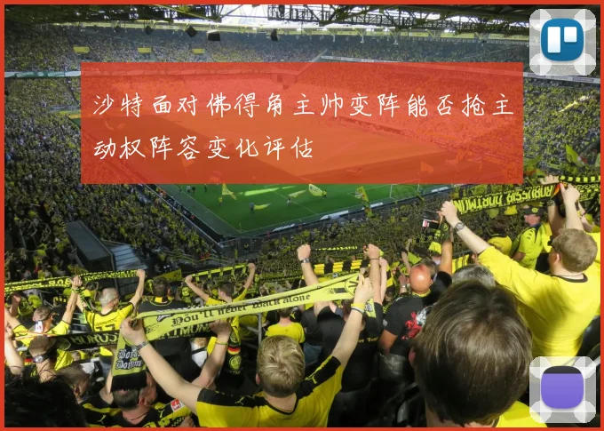 沙特面对佛得角主帅变阵能否抢主动权阵容变化评估
