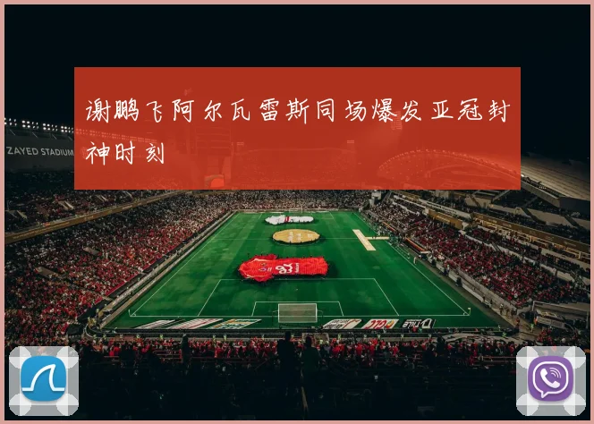 谢鹏飞阿尔瓦雷斯同场爆发亚冠封神时刻