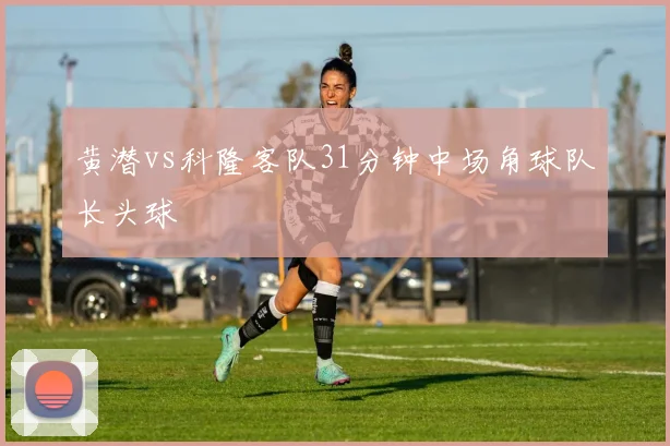 黄潜vs科隆客队31分钟中场角球队长头球
