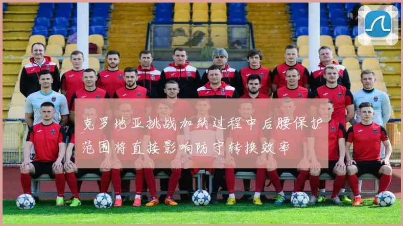克罗地亚挑战加纳过程中后腰保护范围将直接影响防守转换效率