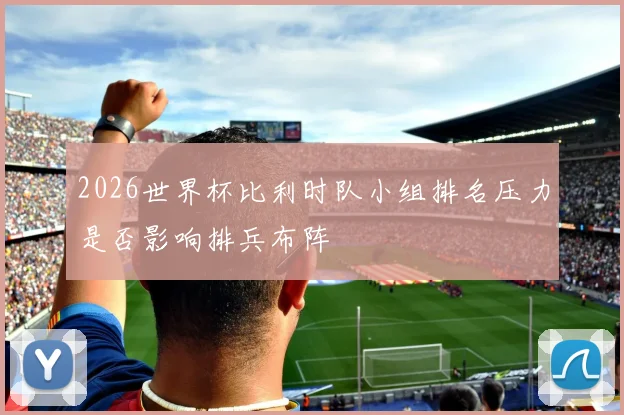 2026世界杯比利时队小组排名压力是否影响排兵布阵