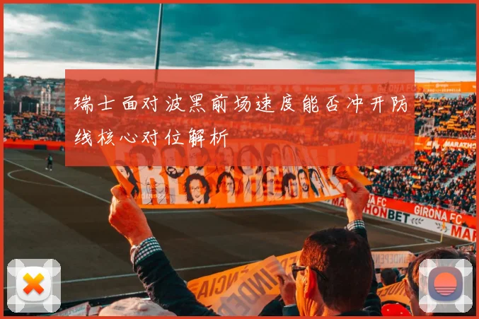 瑞士面对波黑前场速度能否冲开防线核心对位解析