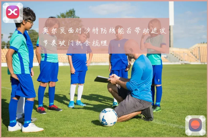 奥尔莫面对沙特防线能否带动进攻节奏破门机会梳理