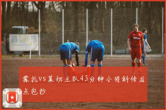 蒙扎vs莱切主队43分钟小将斜传后点包抄