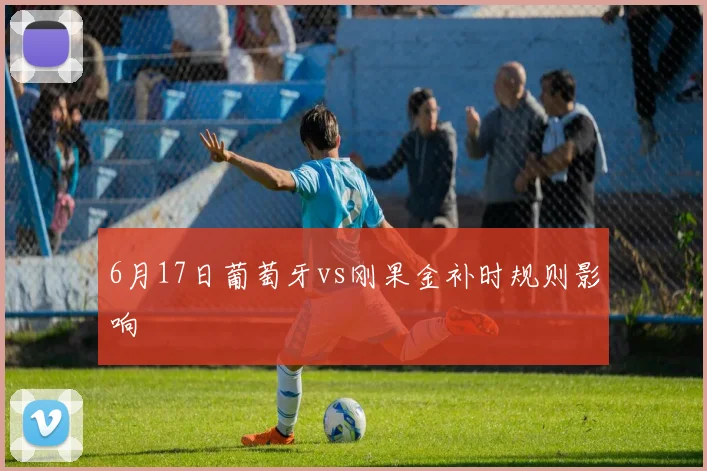 6月17日葡萄牙vs刚果金补时规则影响