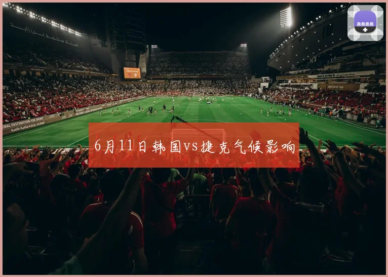 6月11日韩国vs捷克气候影响
